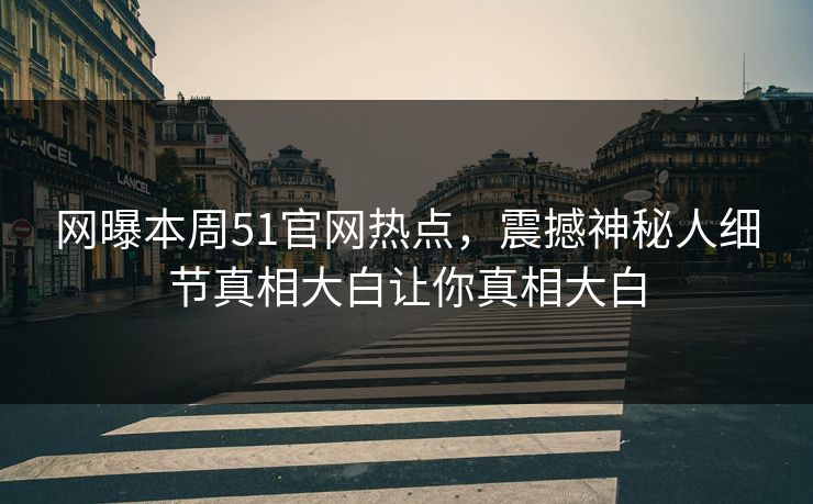 网曝本周51官网热点，震撼神秘人细节真相大白让你真相大白
