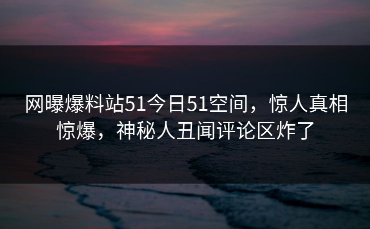 网曝爆料站51今日51空间,惊人真相惊爆,神秘人丑闻评论区炸了