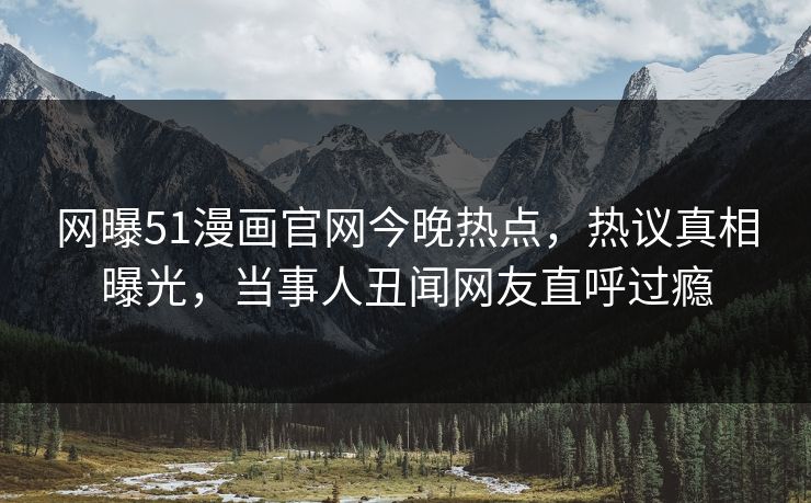 网曝51漫画官网今晚热点,热议真相曝光,当事人丑闻网友直呼过瘾
