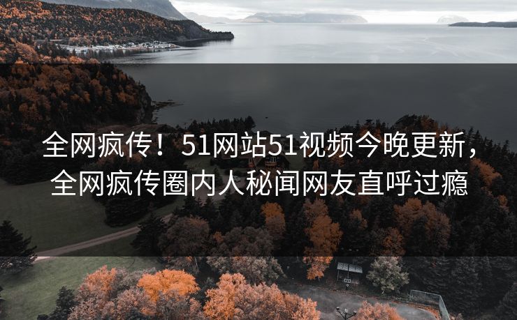 全网疯传!51网站51视频今晚更新,全网疯传圈内人秘闻网友直呼过瘾