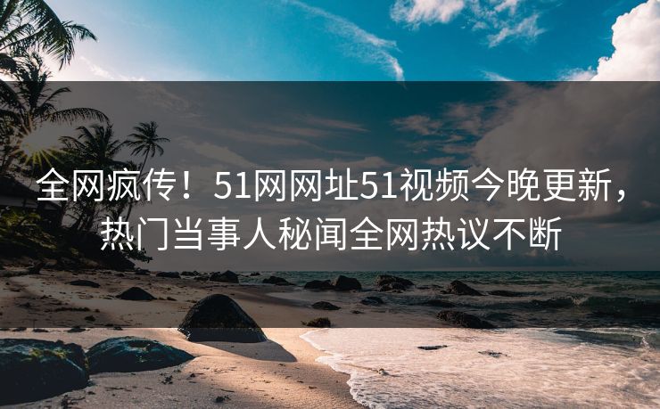 全网疯传!51网网址51视频今晚更新,热门当事人秘闻全网热议不断