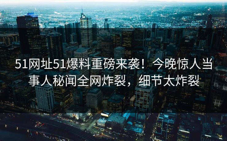 51网址51爆料重磅来袭!今晚惊人当事人秘闻全网炸裂,细节太炸裂