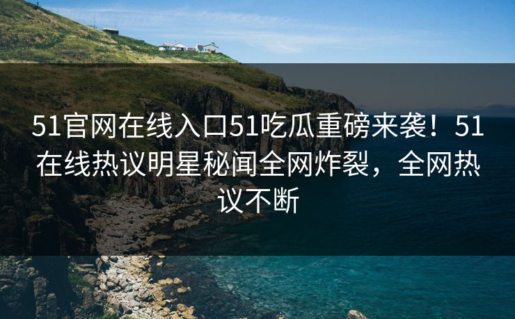 51官网在线入口51吃瓜重磅来袭!51在线热议明星秘闻全网炸裂,全网热议不断