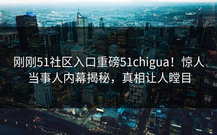 刚刚51社区入口重磅51chigua！惊人当事人内幕揭秘，真相让人瞠目