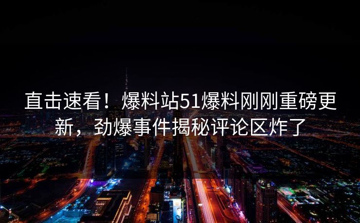 直击速看！爆料站51爆料刚刚重磅更新，劲爆事件揭秘评论区炸了