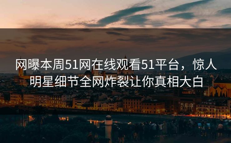 网曝本周51网在线观看51平台，惊人明星细节全网炸裂让你真相大白