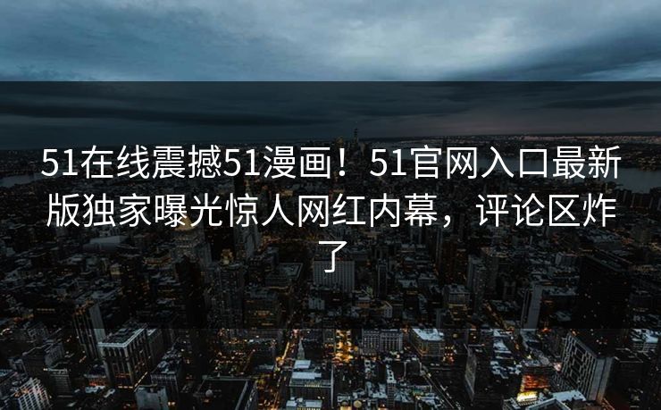 51在线震撼51漫画！51官网入口最新版独家曝光惊人网红内幕，评论区炸了