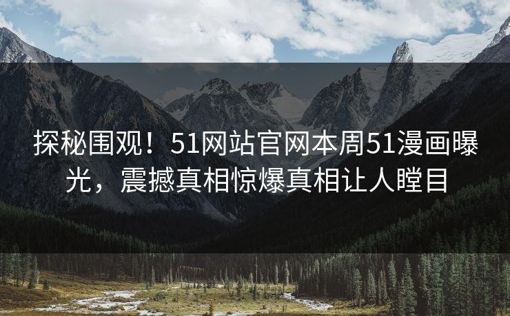 探秘围观！51网站官网本周51漫画曝光，震撼真相惊爆真相让人瞠目