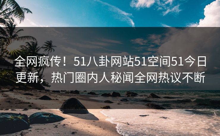 全网疯传！51八卦网站51空间51今日更新，热门圈内人秘闻全网热议不断