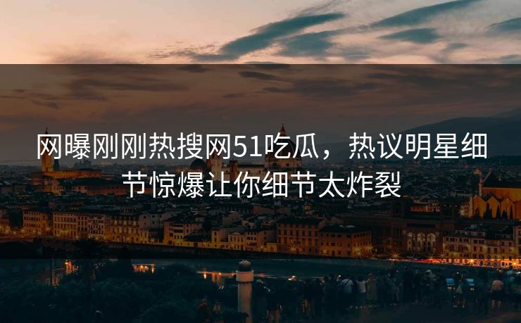网曝刚刚热搜网51吃瓜，热议明星细节惊爆让你细节太炸裂