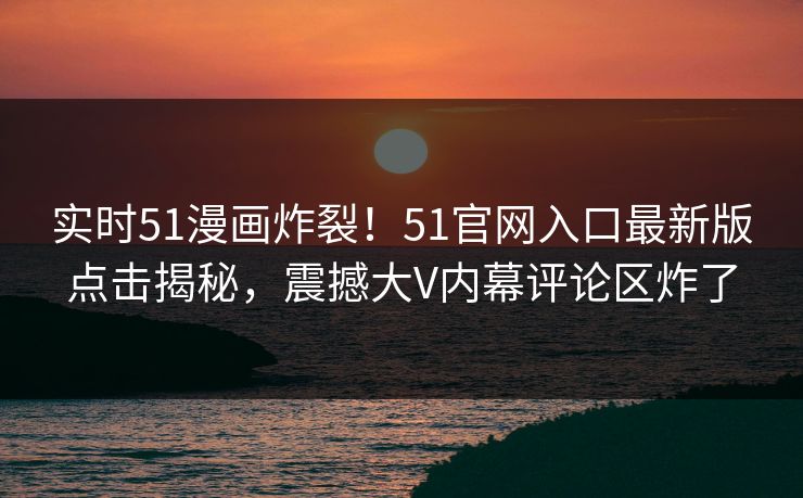 实时51漫画炸裂！51官网入口最新版点击揭秘，震撼大V内幕评论区炸了