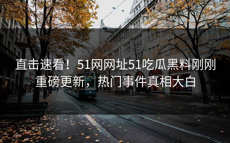 直击速看！51网网址51吃瓜黑料刚刚重磅更新，热门事件真相大白