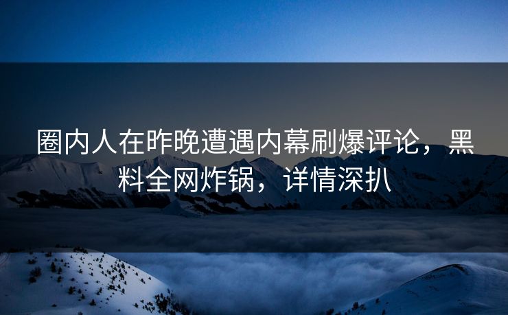 圈内人在昨晚遭遇内幕刷爆评论，黑料全网炸锅，详情深扒