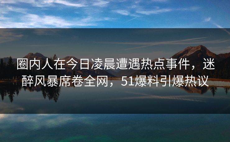 圈内人在今日凌晨遭遇热点事件，迷醉风暴席卷全网，51爆料引爆热议