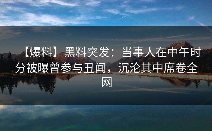 【爆料】黑料突发：当事人在中午时分被曝曾参与丑闻，沉沦其中席卷全网