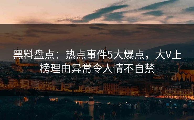 黑料盘点：热点事件5大爆点，大V上榜理由异常令人情不自禁