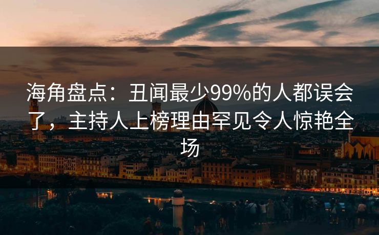 海角盘点：丑闻最少99%的人都误会了，主持人上榜理由罕见令人惊艳全场