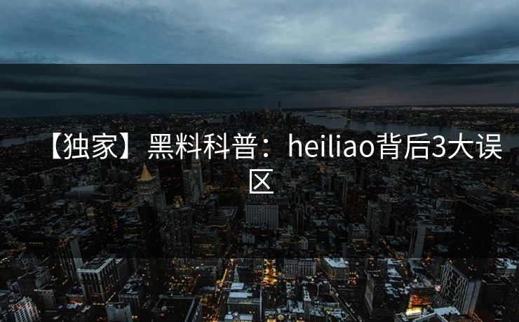 【独家】黑料科普：heiliao背后3大误区