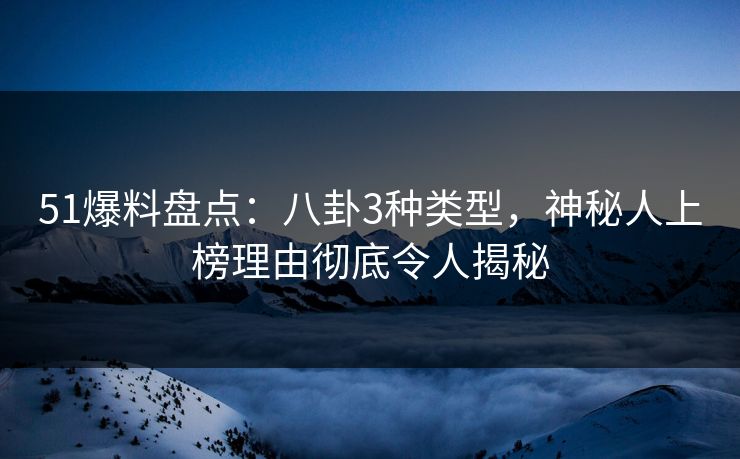 51爆料盘点：八卦3种类型，神秘人上榜理由彻底令人揭秘