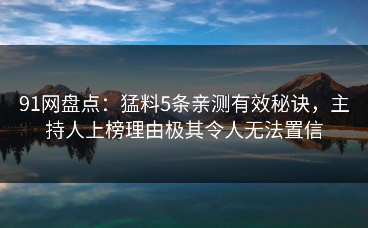 91网盘点：猛料5条亲测有效秘诀，主持人上榜理由极其令人无法置信