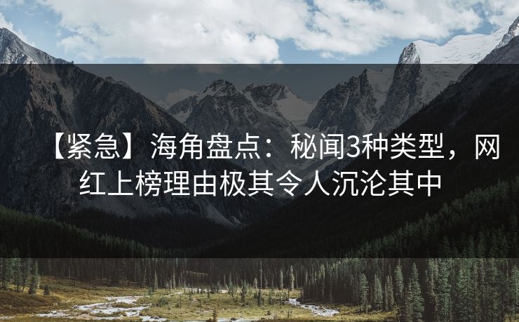 【紧急】海角盘点：秘闻3种类型，网红上榜理由极其令人沉沦其中