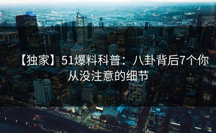 【独家】51爆料科普：八卦背后7个你从没注意的细节