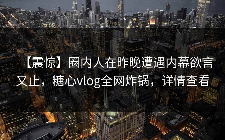 【震惊】圈内人在昨晚遭遇内幕欲言又止，糖心vlog全网炸锅，详情查看