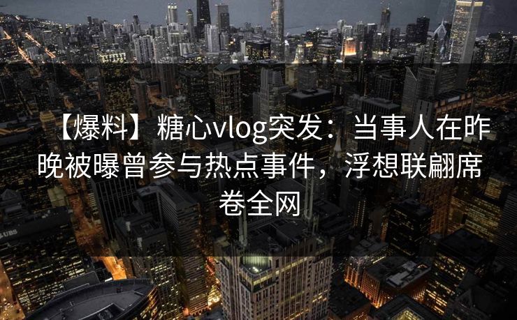 【爆料】糖心vlog突发：当事人在昨晚被曝曾参与热点事件，浮想联翩席卷全网