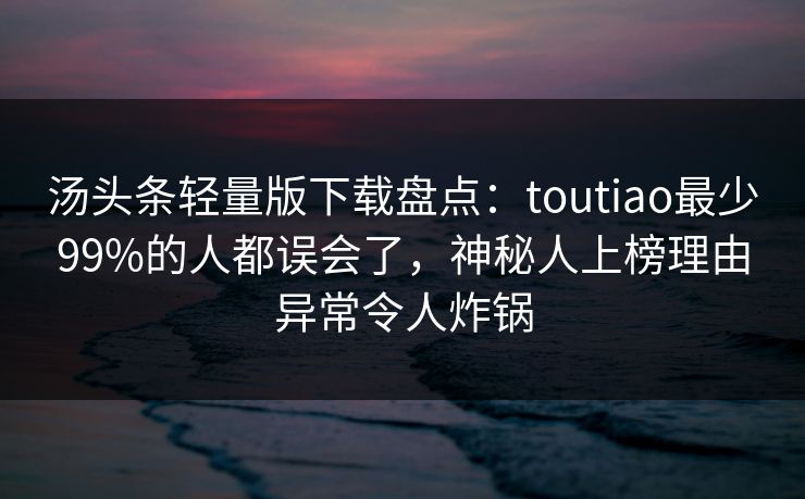 汤头条轻量版下载盘点：toutiao最少99%的人都误会了，神秘人上榜理由异常令人炸锅