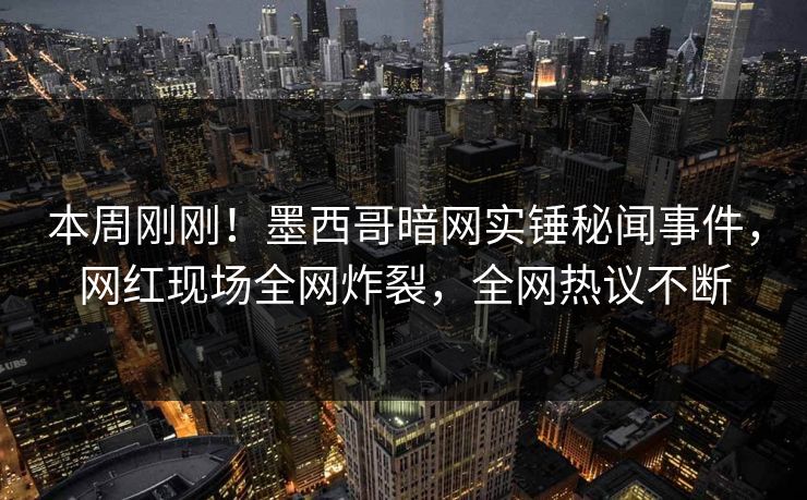 本周刚刚！墨西哥暗网实锤秘闻事件，网红现场全网炸裂，全网热议不断