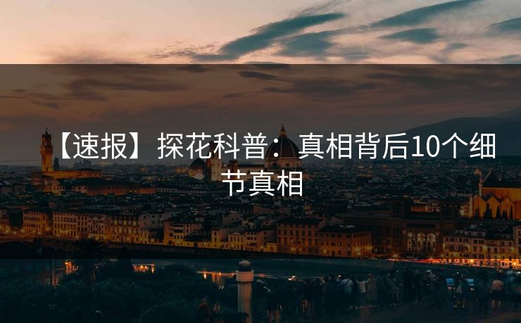 【速报】探花科普:真相背后10个细节真相 【速报】探花科普:真相背后10个细节真相