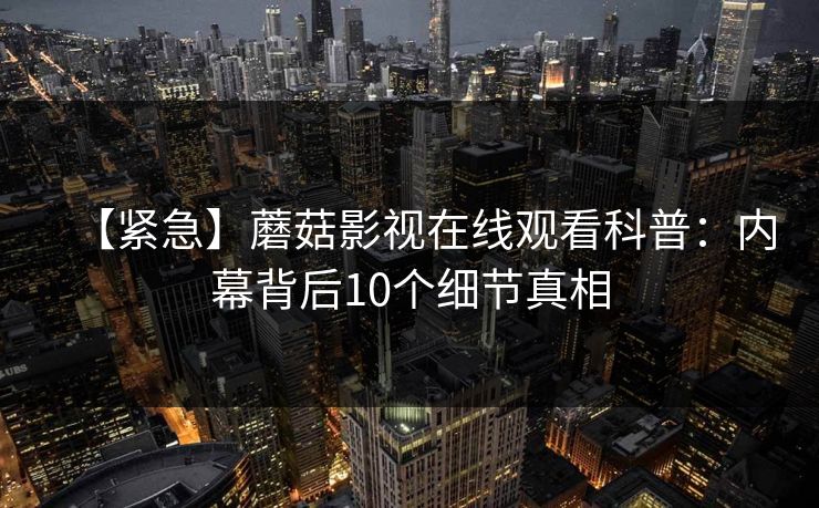 【紧急】蘑菇影视在线观看科普:内幕背后10个细节真相 【紧急】蘑菇影视在线观看科普:内幕背后10个细节真相