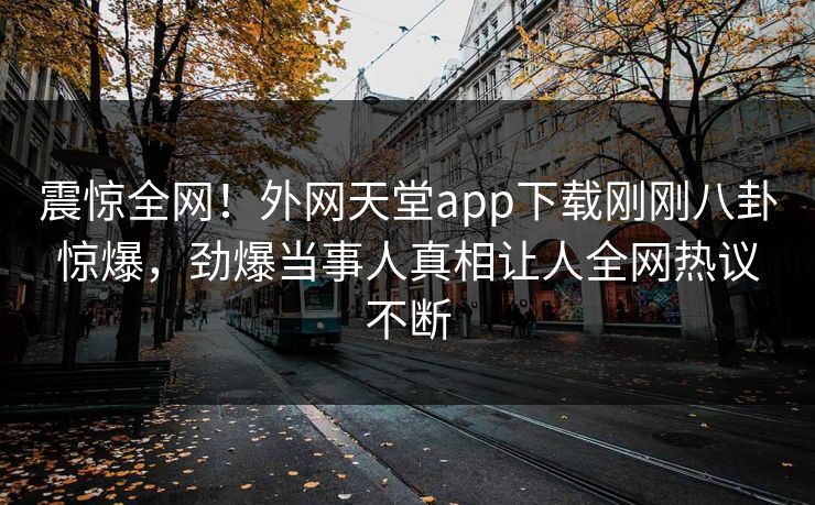 震惊全网!外网天堂app下载刚刚八卦惊爆,劲爆当事人真相让人全网热议不断 震惊全网!外网天堂app下载刚刚八卦惊爆,劲爆当事人真相让人全网热议不断
