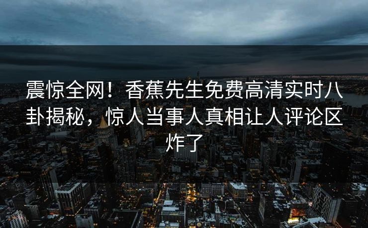 震惊全网！香蕉先生免费高清实时八卦揭秘，惊人当事人真相让人评论区炸了