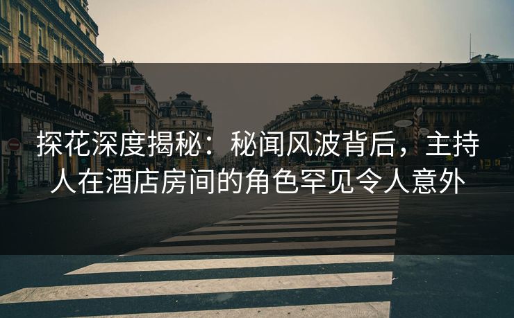 探花深度揭秘：秘闻风波背后，主持人在酒店房间的角色罕见令人意外