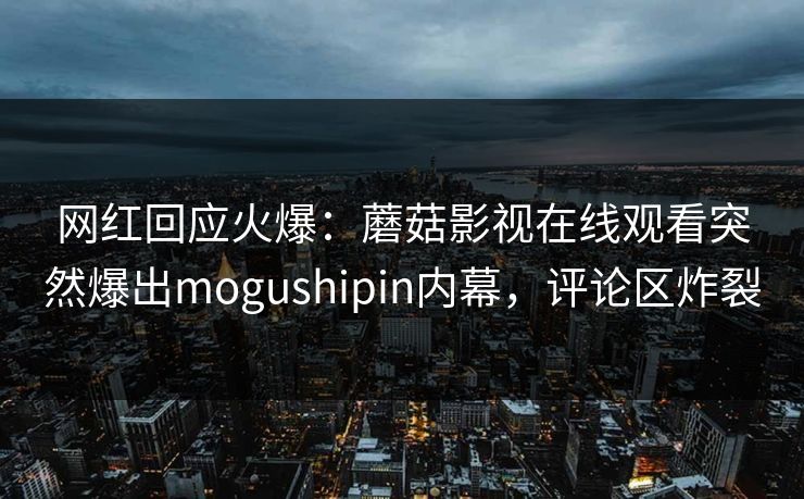 网红回应火爆：蘑菇影视在线观看突然爆出mogushipin内幕，评论区炸裂