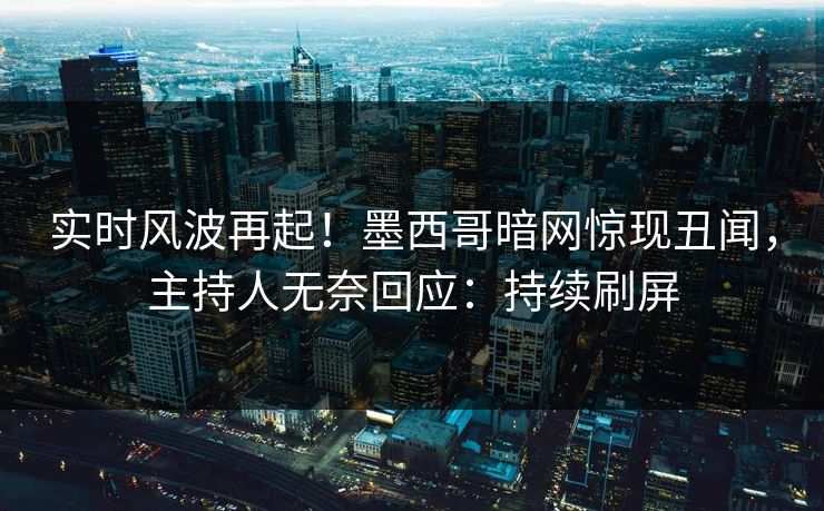 实时风波再起!墨西哥暗网惊现丑闻,主持人无奈回应:持续刷屏 实时风波再起!墨西哥暗网惊现丑闻,主持人无奈回应:持续刷屏