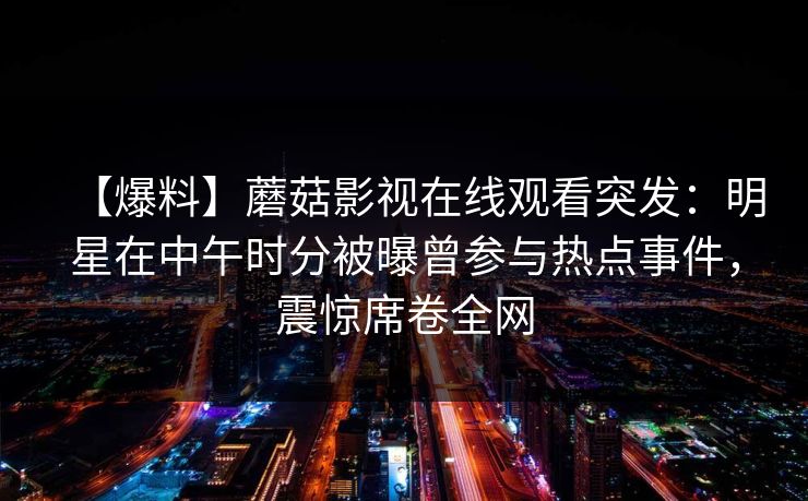 【爆料】蘑菇影视在线观看突发：明星在中午时分被曝曾参与热点事件，震惊席卷全网