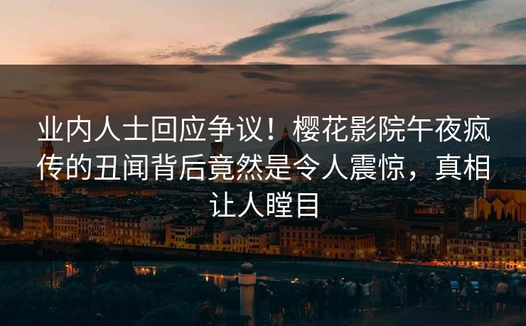 业内人士回应争议！樱花影院午夜疯传的丑闻背后竟然是令人震惊，真相让人瞠目