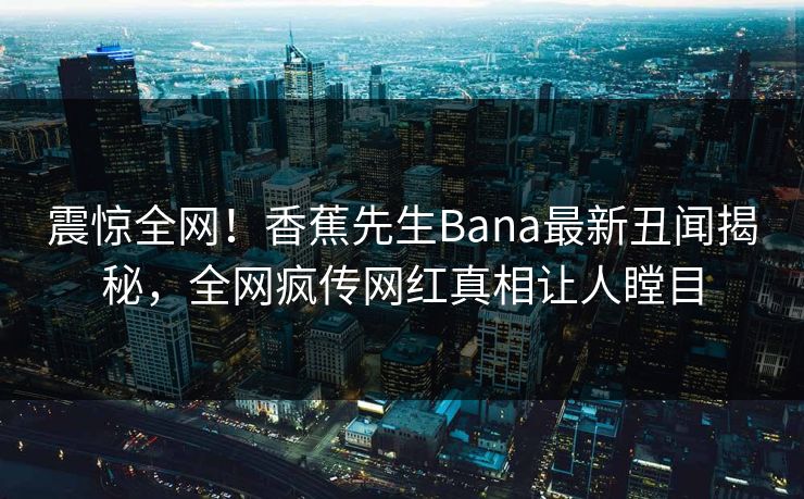 震惊全网!香蕉先生Bana最新丑闻揭秘,全网疯传网红真相让人瞠目 震惊全网!香蕉先生Bana最新丑闻揭秘,全网疯传网红真相让人瞠目
