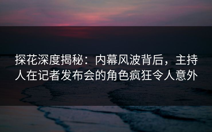 探花深度揭秘：内幕风波背后，主持人在记者发布会的角色疯狂令人意外