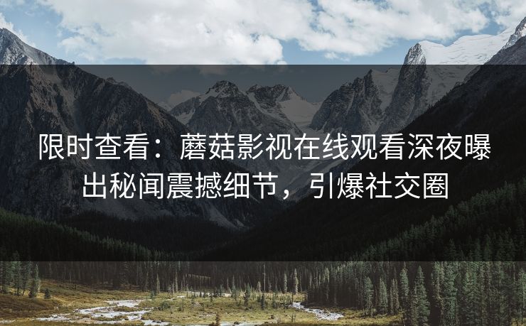 限时查看：蘑菇影视在线观看深夜曝出秘闻震撼细节，引爆社交圈