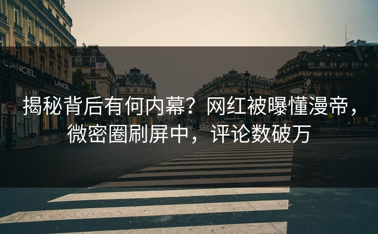 揭秘背后有何内幕？网红被曝懂漫帝，微密圈刷屏中，评论数破万