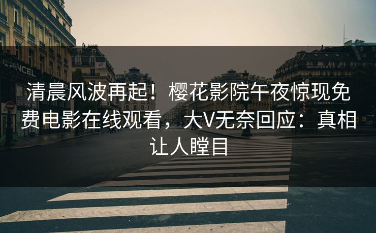 清晨风波再起！樱花影院午夜惊现免费电影在线观看，大V无奈回应：真相让人瞠目