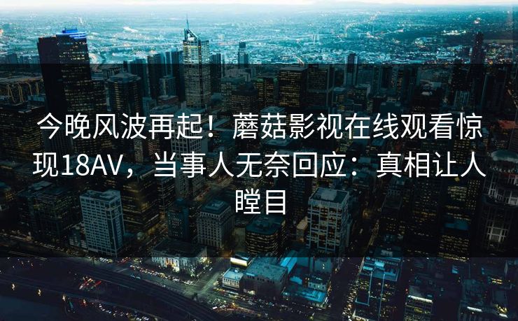 今晚风波再起！蘑菇影视在线观看惊现18AV，当事人无奈回应：真相让人瞠目