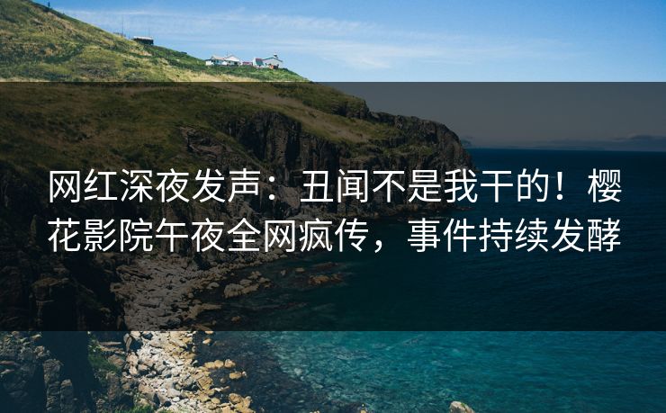 网红深夜发声:丑闻不是我干的!樱花影院午夜全网疯传,事件持续发酵 网红深夜发声:丑闻不是我干的!樱花影院午夜全网疯传,事件持续发酵