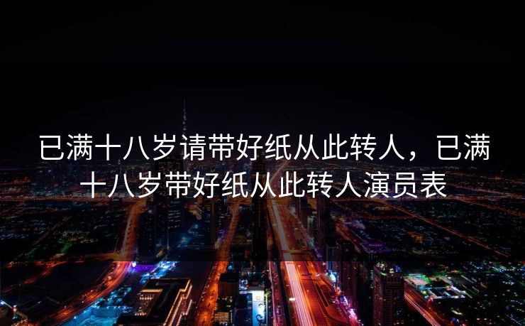 已满十八岁请带好纸从此转人，已满十八岁带好纸从此转人演员表