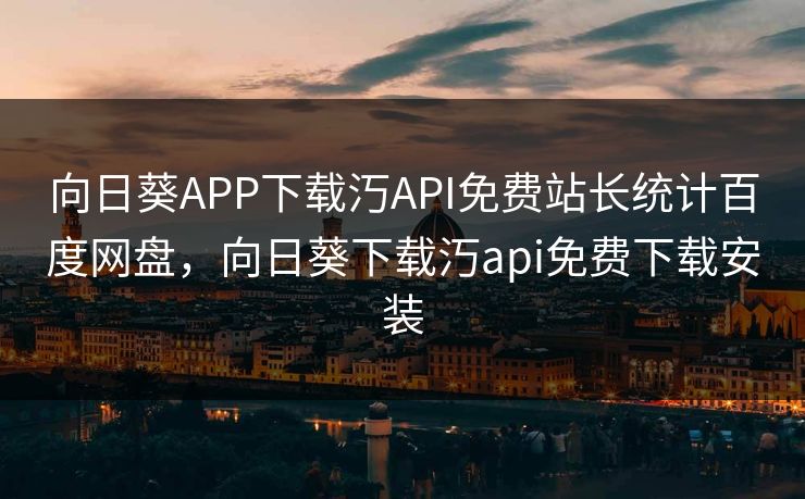 向日葵APP下载汅API免费站长统计百度网盘,向日葵下载汅api免费下载安装 向日葵APP下载汅API免费站长统计百度网盘,向日葵下载汅api免费下载安装