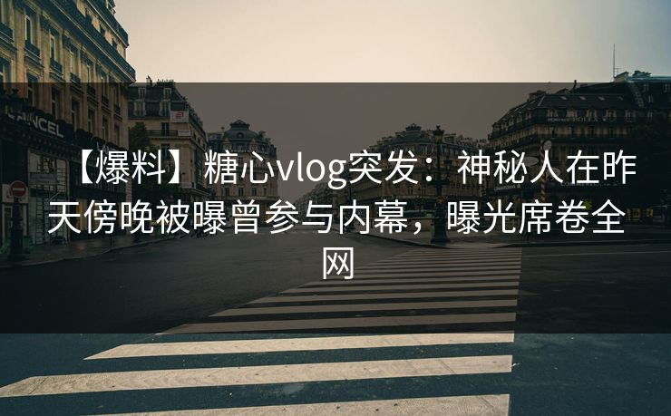 【爆料】糖心vlog突发:神秘人在昨天傍晚被曝曾参与内幕,曝光席卷全网 【爆料】糖心vlog突发:神秘人在昨天傍晚被曝曾参与内幕,曝光席卷全网