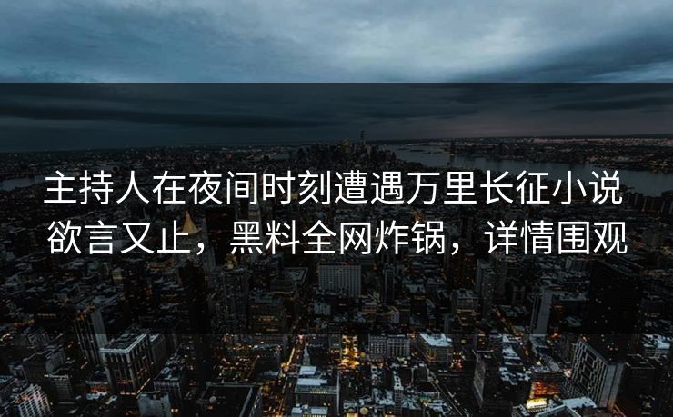 主持人在夜间时刻遭遇万里长征小说 欲言又止,黑料全网炸锅,详情围观 主持人在夜间时刻遭遇万里长征小说 欲言又止,黑料全网炸锅,详情围观
